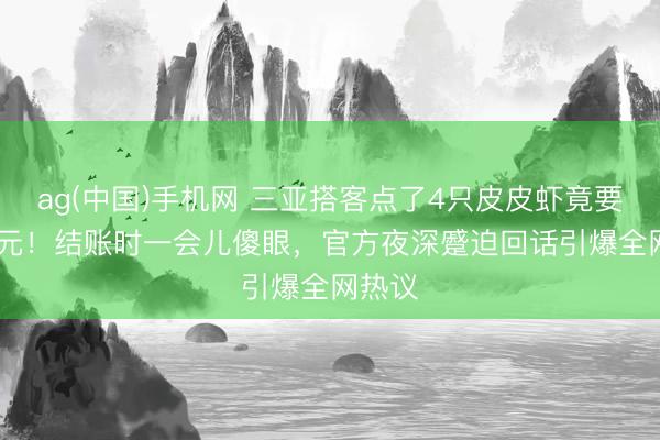 ag(中国)手机网 三亚搭客点了4只皮皮虾竟要1035元!结账时一会儿傻眼,官方夜深蹙迫回话引爆全网热议