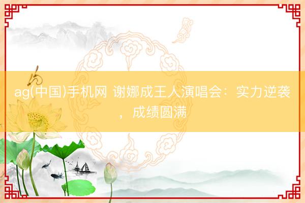 ag(中国)手机网 谢娜成王人演唱会:实力逆袭,成绩圆满
