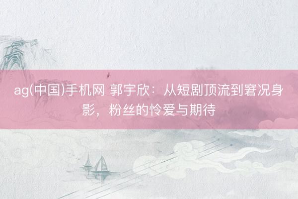 ag(中国)手机网 郭宇欣:从短剧顶流到窘况身影,粉丝的怜爱与期待