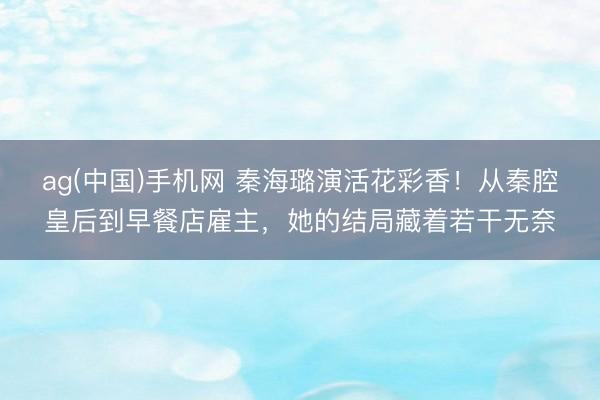 ag(中国)手机网 秦海璐演活花彩香!从秦腔皇后到早餐店雇主,她的结局藏着若干无奈