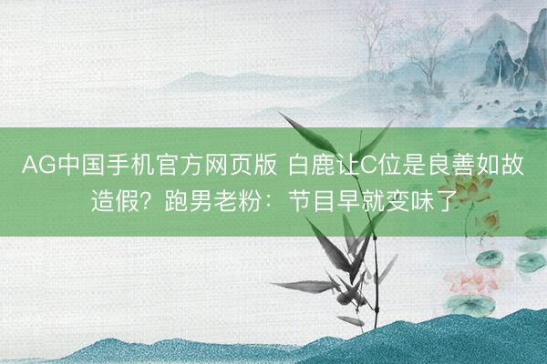 AG中国手机官方网页版 白鹿让C位是良善如故造假?跑男老粉:节目早就变味了