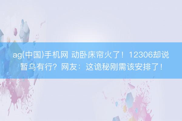 ag(中国)手机网 动卧床帘火了!12306却说暂乌有行?网友:这诡秘刚需该安排了!