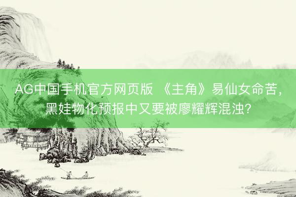 AG中国手机官方网页版 《主角》易仙女命苦,黑娃物化预报中又要被廖耀辉混浊?