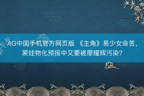 AG中国手机官方网页版 《主角》易少女命苦,黑娃物化预报中又要被廖耀辉污染?