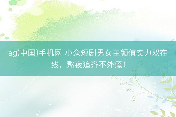 ag(中国)手机网 小众短剧男女主颜值实力双在线,熬夜追齐不外瘾!