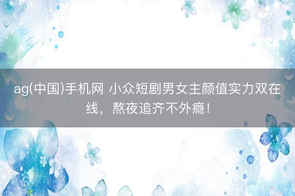 ag(中国)手机网 小众短剧男女主颜值实力双在线,熬夜追齐不外瘾!
