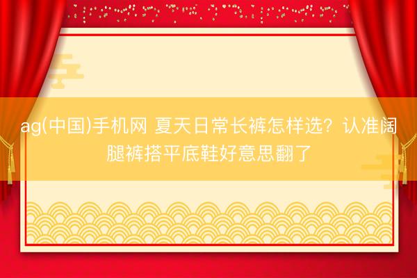 ag(中国)手机网 夏天日常长裤怎样选?认准阔腿裤搭平底鞋好意思翻了