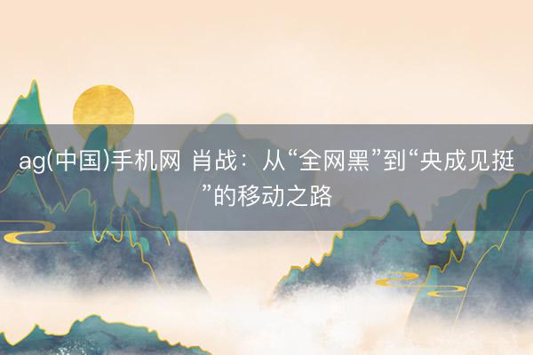 ag(中国)手机网 肖战:从“全网黑”到“央成见挺”的移动之路