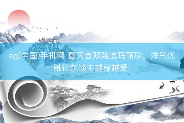 ag(中国)手机网 夏天首双鞋选玛丽珍,洋气优雅让东谈主越穿越爱!