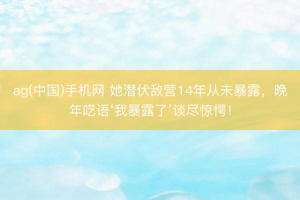 ag(中国)手机网 她潜伏敌营14年从未暴露,晚年呓语‘我暴露了’谈尽惊愕!