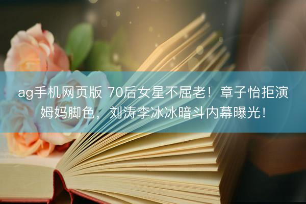ag手机网页版 70后女星不屈老!章子怡拒演姆妈脚色,刘涛李冰冰暗斗内幕曝光!