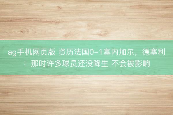 ag手机网页版 资历法国0-1塞内加尔,德塞利:那时许多球员还没降生 不会被影响