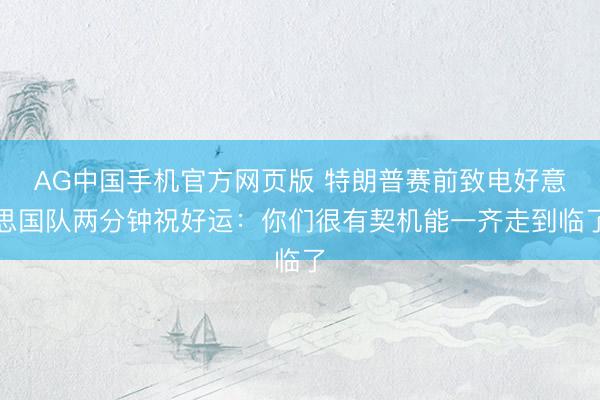 AG中国手机官方网页版 特朗普赛前致电好意思国队两分钟祝好运:你们很有契机能一齐走到临了
