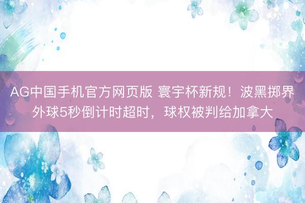 AG中国手机官方网页版 寰宇杯新规!波黑掷界外球5秒倒计时超时,球权被判给加拿大