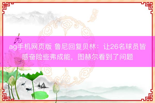 ag手机网页版 鲁尼回复贝林:让26名球员皆感奋险些弗成能,图赫尔看到了问题