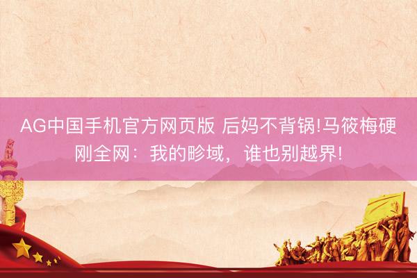 AG中国手机官方网页版 后妈不背锅!马筱梅硬刚全网:我的畛域,谁也别越界!