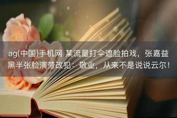 ag(中国)手机网 某流量打伞遮脸拍戏,张嘉益黑半张脸演劳改犯:敬业,从来不是说说云尔!