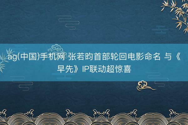 ag(中国)手机网 张若昀首部轮回电影命名 与《早先》IP联动超惊喜
