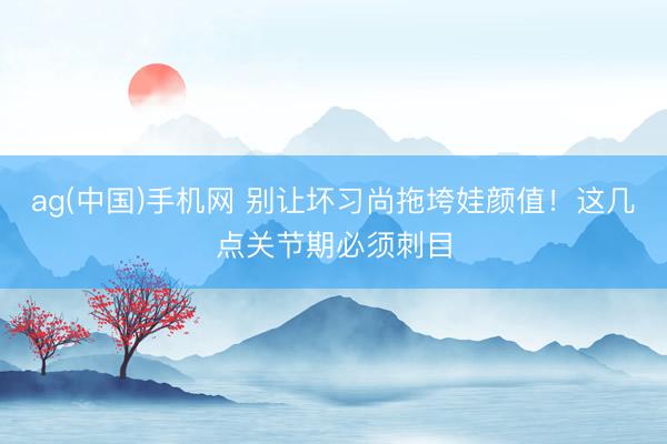 ag(中国)手机网 别让坏习尚拖垮娃颜值!这几点关节期必须刺目