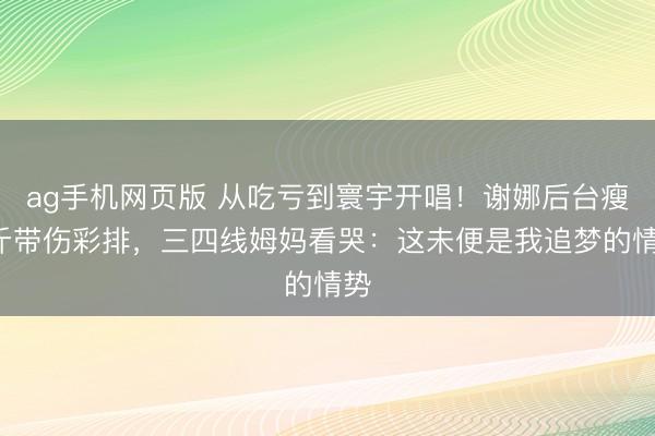 ag手机网页版 从吃亏到寰宇开唱!谢娜后台瘦8斤带伤彩排,三四线姆妈看哭:这未便是我追梦的情势