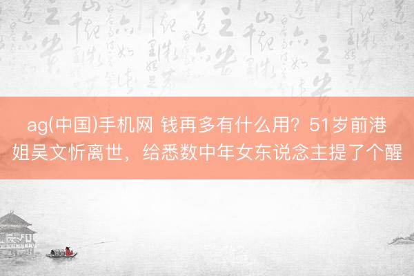 ag(中国)手机网 钱再多有什么用？51岁前港姐吴文忻离世，给悉数中年女东说念主提了个醒