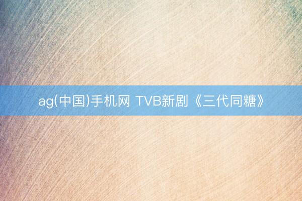 ag(中国)手机网 TVB新剧《三代同糖》