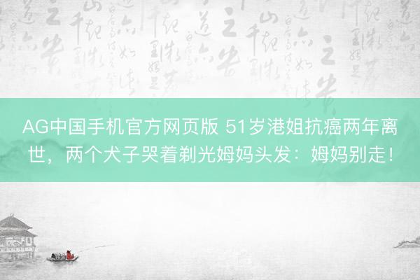 AG中国手机官方网页版 51岁港姐抗癌两年离世,两个犬子哭着剃光姆妈头发:姆妈别走!
