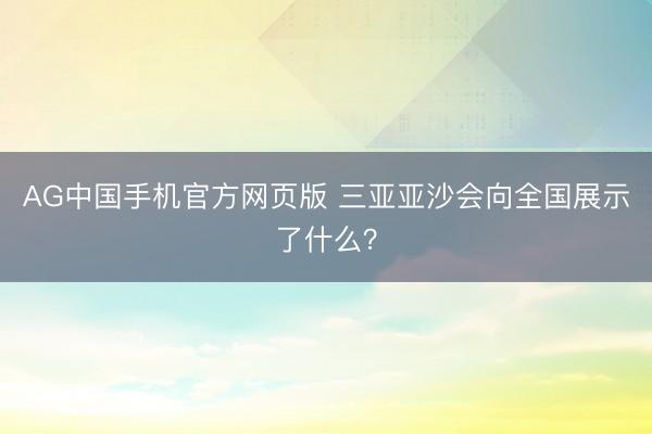 AG中国手机官方网页版 三亚亚沙会向全国展示了什么?