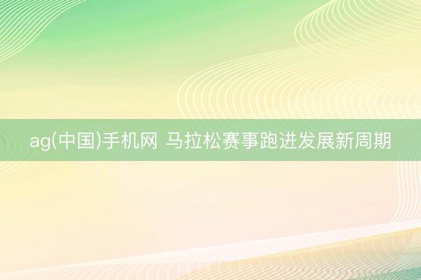 ag(中国)手机网 马拉松赛事跑进发展新周期