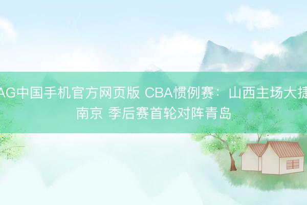 AG中国手机官方网页版 CBA惯例赛:山西主场大捷南京 季后赛首轮对阵青岛