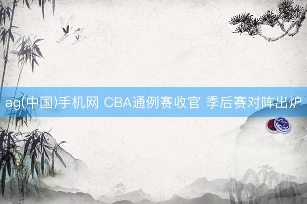 ag(中国)手机网 CBA通例赛收官 季后赛对阵出炉