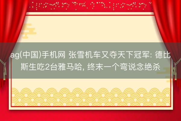 ag(中国)手机网 张雪机车又夺天下冠军: 德比斯生吃2台雅马哈, 终末一个弯说念绝杀