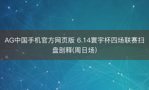 AG中国手机官方网页版 6.14寰宇杯四场联赛扫盘剖释(周日场)