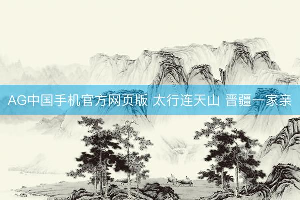 AG中国手机官方网页版 太行连天山 晋疆一家亲