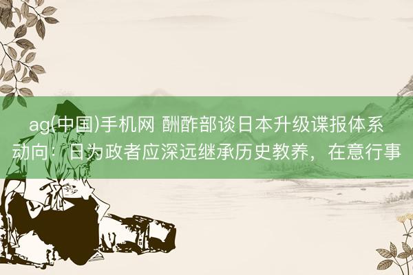 ag(中国)手机网 酬酢部谈日本升级谍报体系动向:日为政者应深远继承历史教养,在意行事