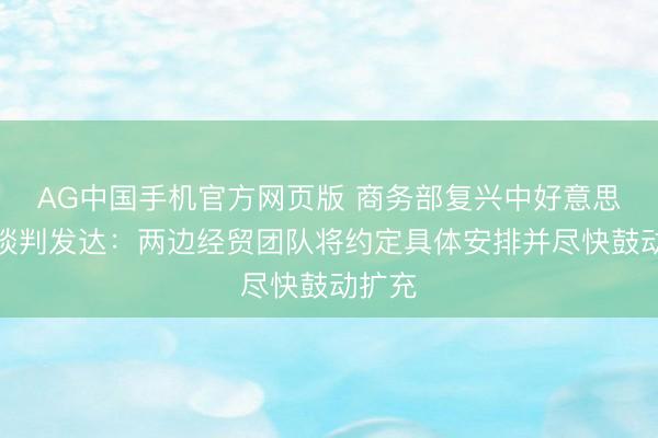 AG中国手机官方网页版 商务部复兴中好意思关税谈判发达:两边经贸团队将约定具体安排并尽快鼓动扩充