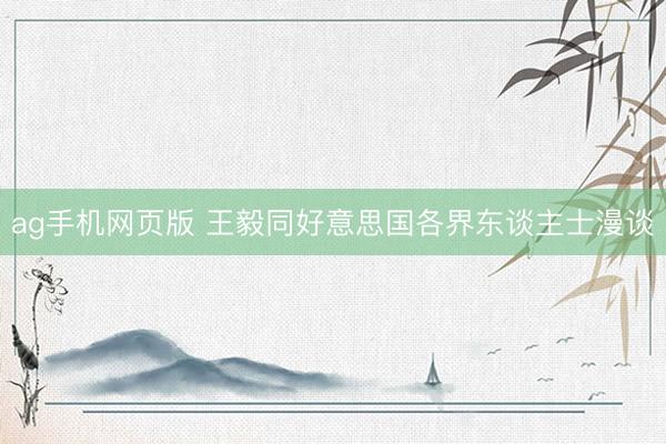 ag手机网页版 王毅同好意思国各界东谈主士漫谈