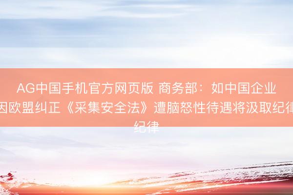 AG中国手机官方网页版 商务部:如中国企业因欧盟纠正《采集安全法》遭脑怒性待遇将汲取纪律