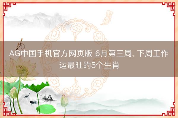 AG中国手机官方网页版 6月第三周, 下周工作运最旺的5个生肖