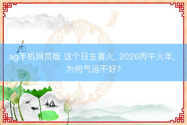 ag手机网页版 这个日主喜火, 2026丙午火年, 为何气运不好?