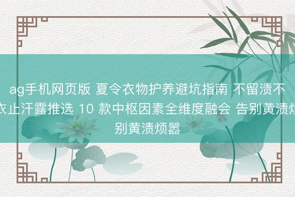 ag手机网页版 夏令衣物护养避坑指南 不留渍不沾衣止汗露推选 10 款中枢因素全维度融会 告别黄渍烦嚣