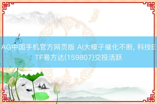 AG中国手机官方网页版 AI大模子催化不断， 科技ETF易方达(159807)交投活跃
