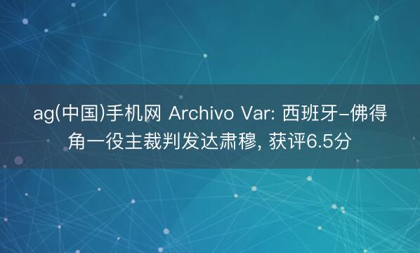 ag(中国)手机网 Archivo Var: 西班牙-佛得角一役主裁判发达肃穆， 获评6.5分