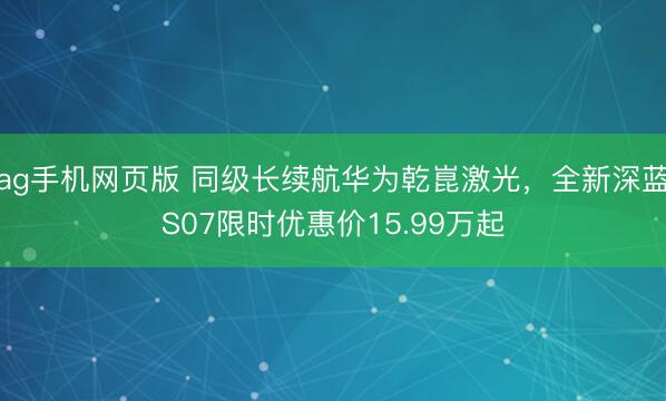 ag手机网页版 同级长续航华为乾崑激光,全新深蓝S07限时优惠价15.99万起