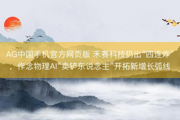 AG中国手机官方网页版 禾赛科技扔出“四连炸”，作念物理AI“卖铲东说念主”开拓新增长弧线