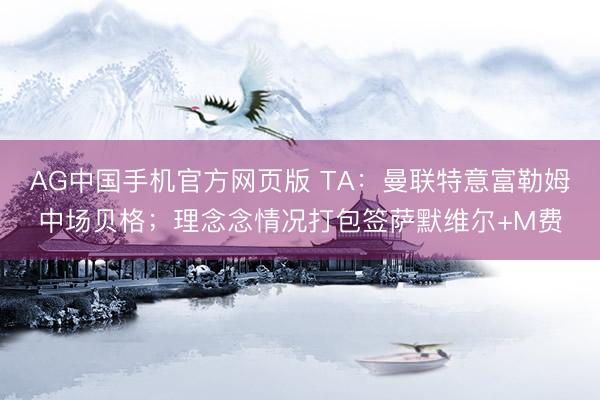 AG中国手机官方网页版 TA:曼联特意富勒姆中场贝格;理念念情况打包签萨默维尔+M费