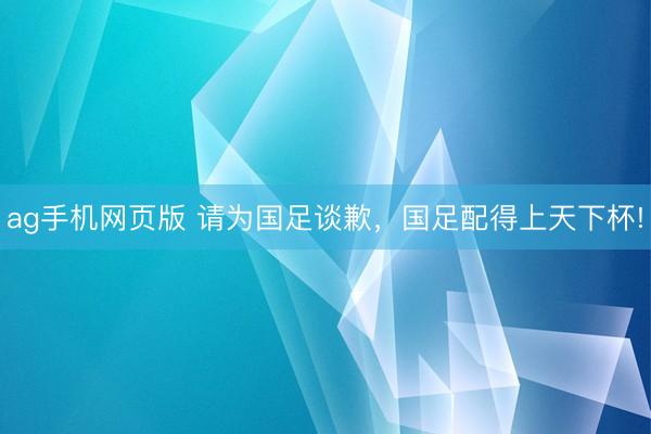 ag手机网页版 请为国足谈歉,国足配得上天下杯!
