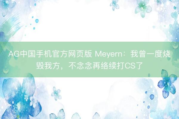 AG中国手机官方网页版 Meyern:我曾一度烧毁我方,不念念再络续打CS了