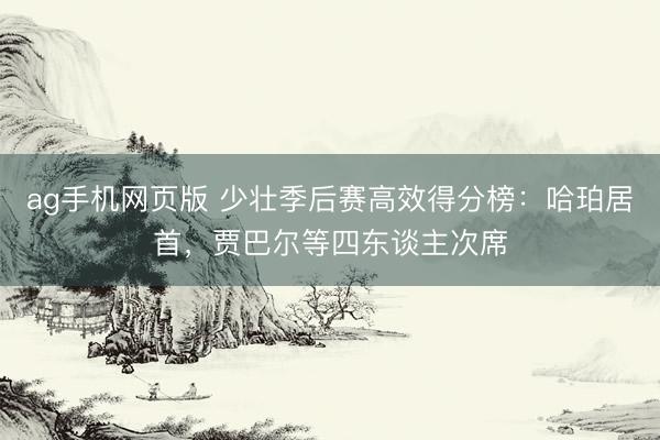 ag手机网页版 少壮季后赛高效得分榜:哈珀居首,贾巴尔等四东谈主次席