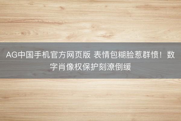 AG中国手机官方网页版 表情包糊脸惹群愤!数字肖像权保护刻潦倒缓